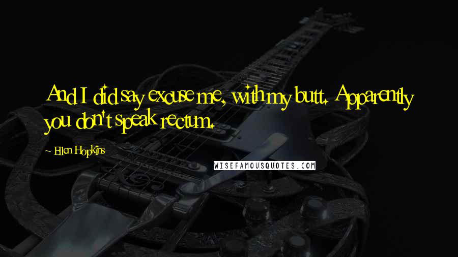 Ellen Hopkins Quotes: And I did say excuse me, with my butt. Apparently you don't speak rectum.