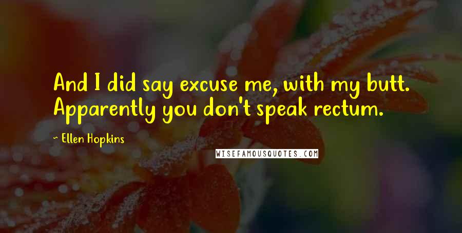 Ellen Hopkins Quotes: And I did say excuse me, with my butt. Apparently you don't speak rectum.