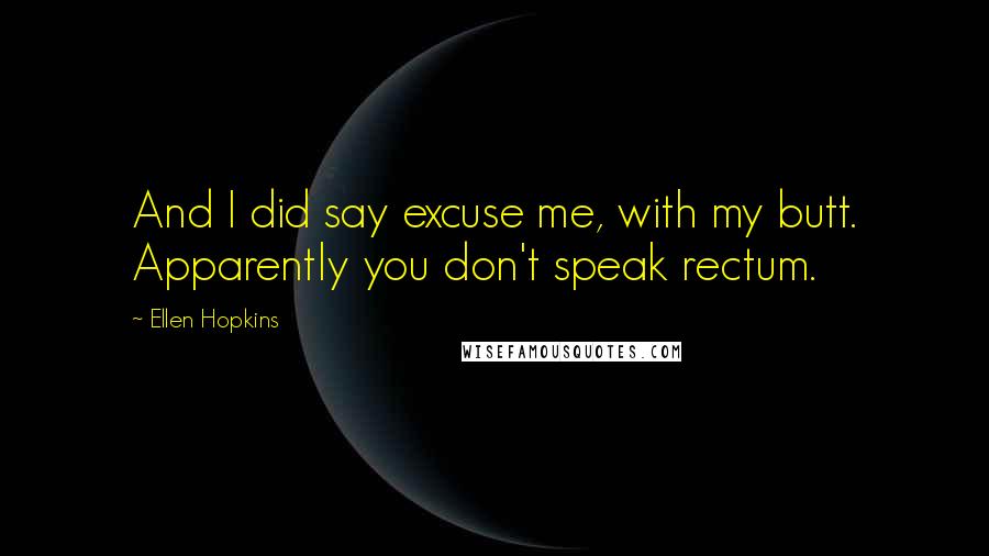 Ellen Hopkins Quotes: And I did say excuse me, with my butt. Apparently you don't speak rectum.