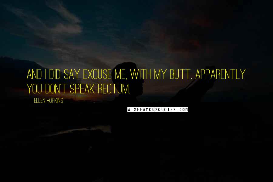 Ellen Hopkins Quotes: And I did say excuse me, with my butt. Apparently you don't speak rectum.