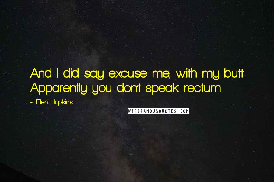 Ellen Hopkins Quotes: And I did say excuse me, with my butt. Apparently you don't speak rectum.