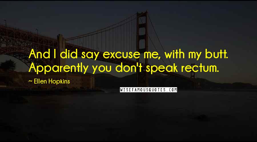 Ellen Hopkins Quotes: And I did say excuse me, with my butt. Apparently you don't speak rectum.