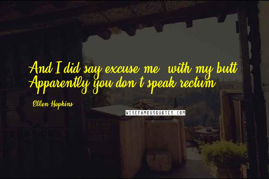 Ellen Hopkins Quotes: And I did say excuse me, with my butt. Apparently you don't speak rectum.