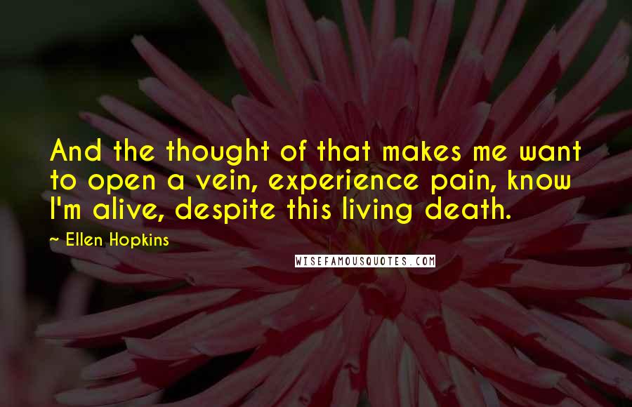 Ellen Hopkins Quotes: And the thought of that makes me want to open a vein, experience pain, know I'm alive, despite this living death.