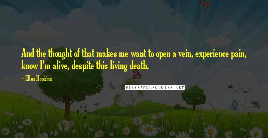 Ellen Hopkins Quotes: And the thought of that makes me want to open a vein, experience pain, know I'm alive, despite this living death.