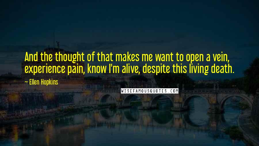 Ellen Hopkins Quotes: And the thought of that makes me want to open a vein, experience pain, know I'm alive, despite this living death.