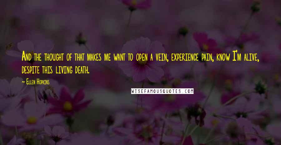 Ellen Hopkins Quotes: And the thought of that makes me want to open a vein, experience pain, know I'm alive, despite this living death.