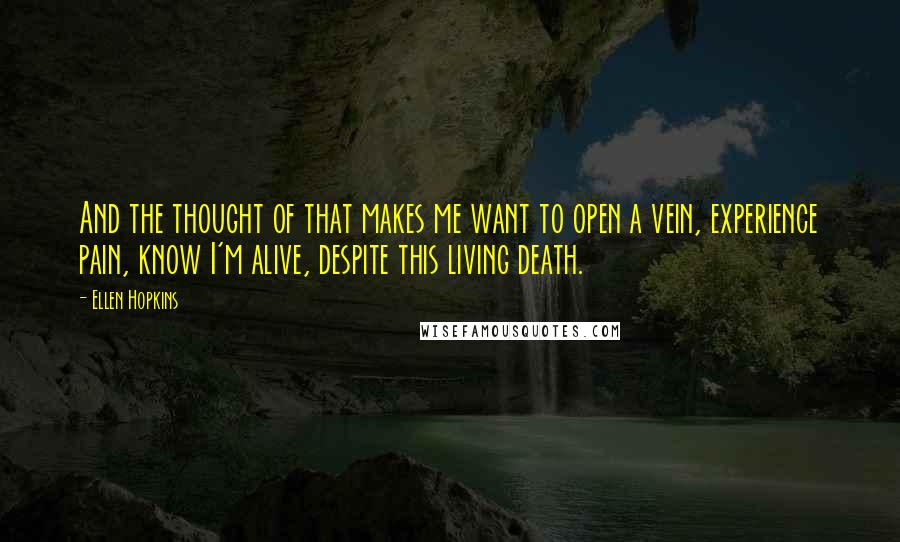 Ellen Hopkins Quotes: And the thought of that makes me want to open a vein, experience pain, know I'm alive, despite this living death.