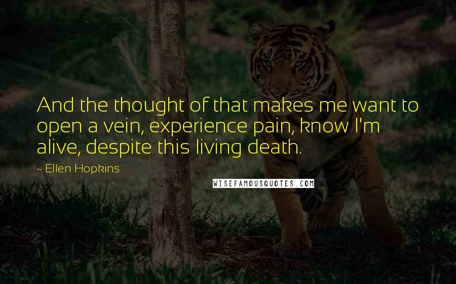 Ellen Hopkins Quotes: And the thought of that makes me want to open a vein, experience pain, know I'm alive, despite this living death.