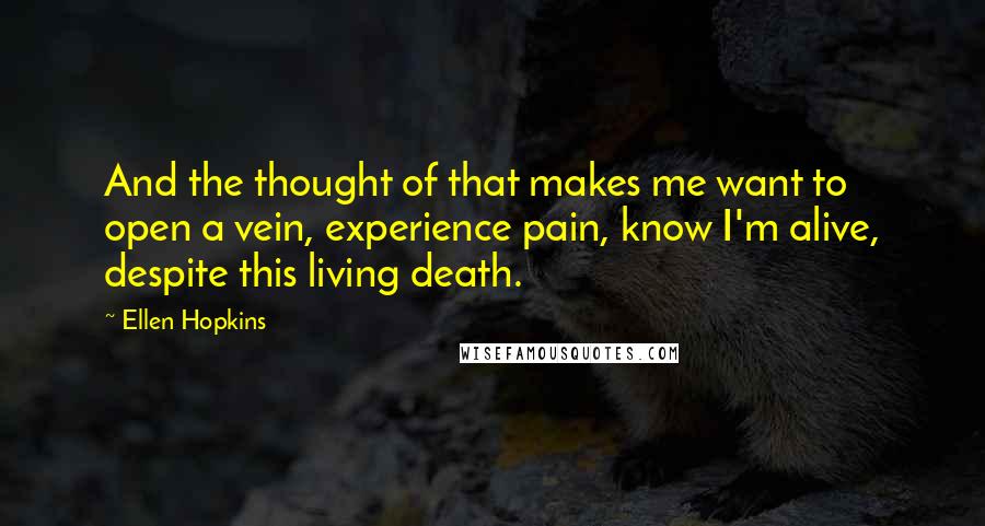 Ellen Hopkins Quotes: And the thought of that makes me want to open a vein, experience pain, know I'm alive, despite this living death.