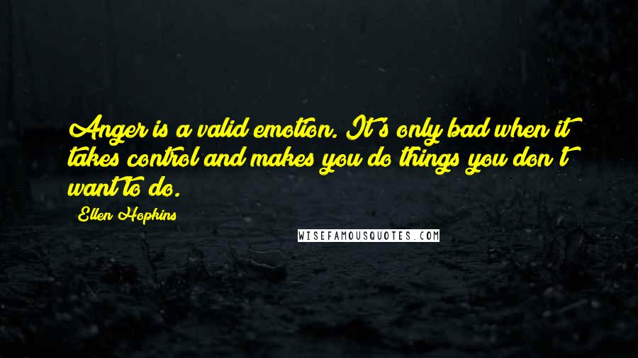 Ellen Hopkins Quotes: Anger is a valid emotion. It's only bad when it takes control and makes you do things you don't want to do.