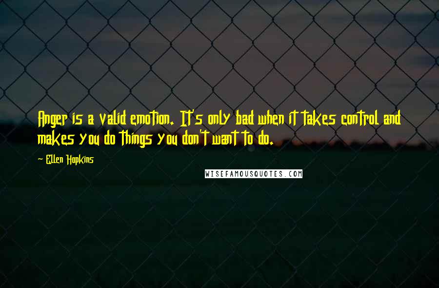 Ellen Hopkins Quotes: Anger is a valid emotion. It's only bad when it takes control and makes you do things you don't want to do.