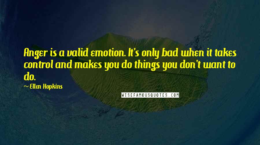 Ellen Hopkins Quotes: Anger is a valid emotion. It's only bad when it takes control and makes you do things you don't want to do.