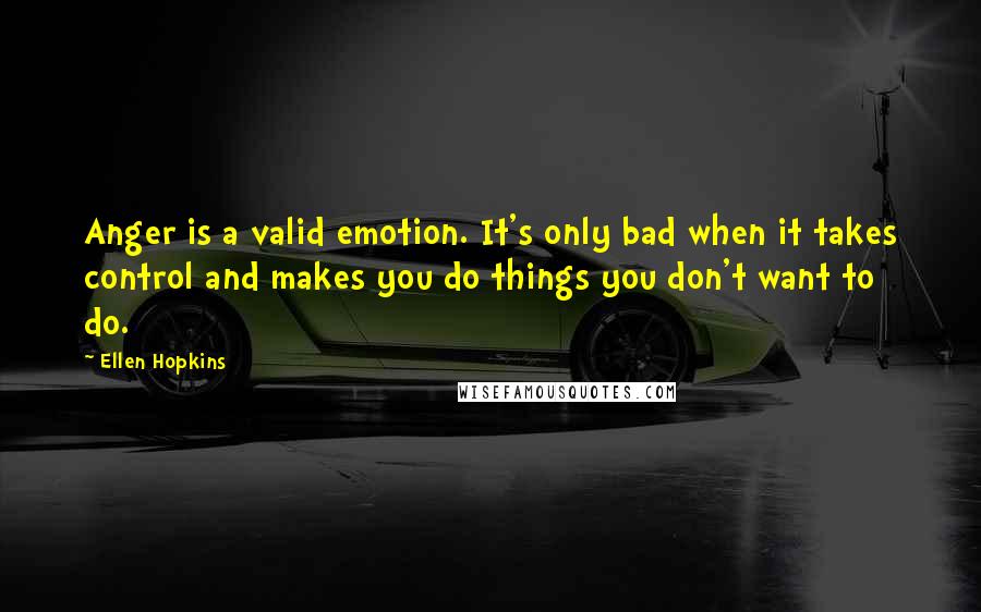 Ellen Hopkins Quotes: Anger is a valid emotion. It's only bad when it takes control and makes you do things you don't want to do.