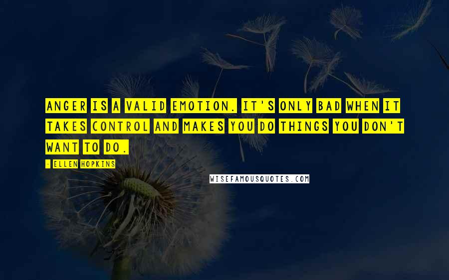 Ellen Hopkins Quotes: Anger is a valid emotion. It's only bad when it takes control and makes you do things you don't want to do.