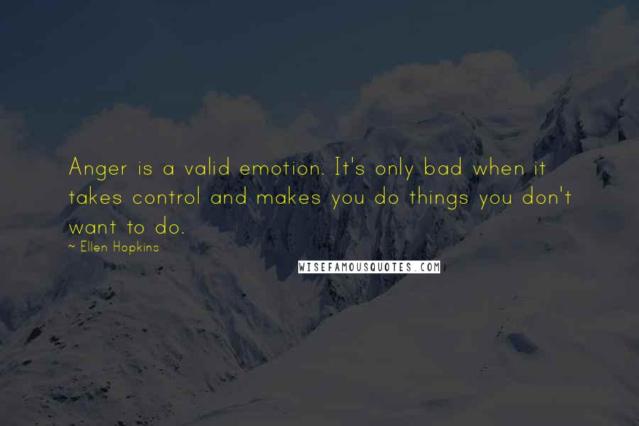 Ellen Hopkins Quotes: Anger is a valid emotion. It's only bad when it takes control and makes you do things you don't want to do.