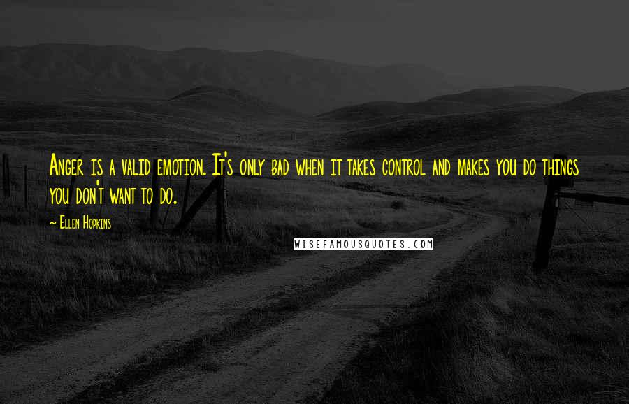 Ellen Hopkins Quotes: Anger is a valid emotion. It's only bad when it takes control and makes you do things you don't want to do.