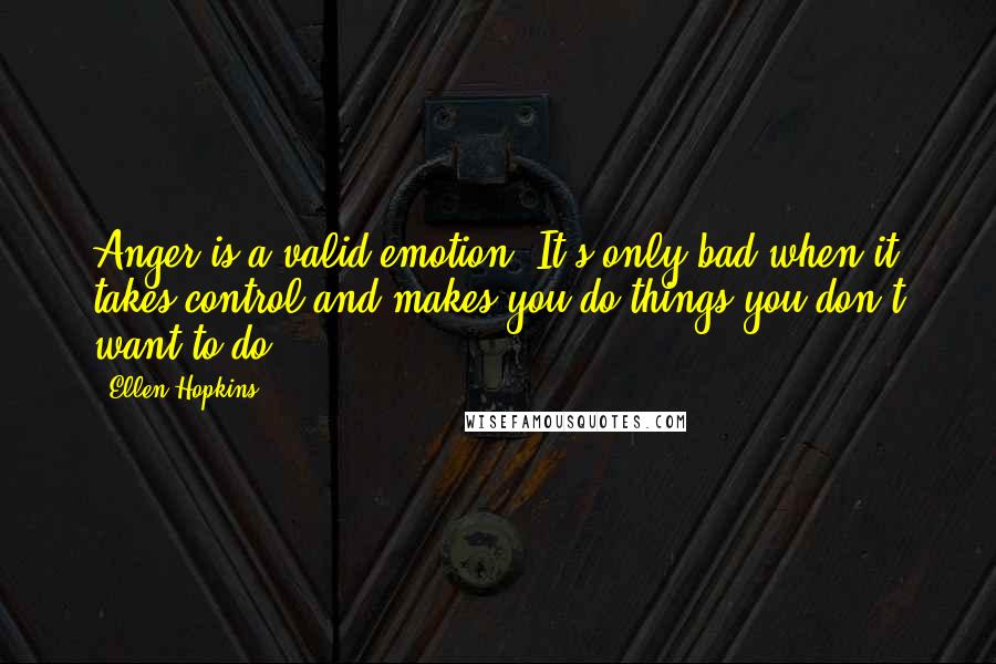 Ellen Hopkins Quotes: Anger is a valid emotion. It's only bad when it takes control and makes you do things you don't want to do.