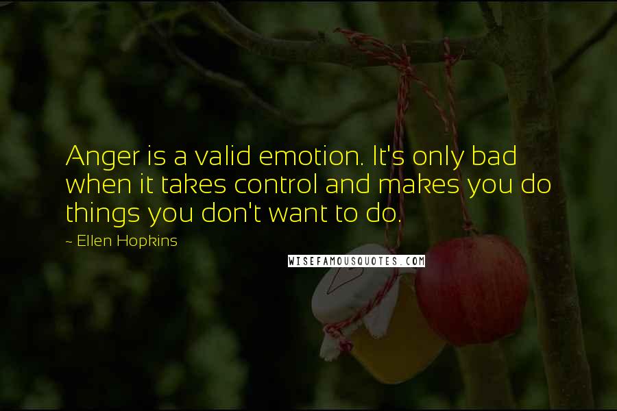 Ellen Hopkins Quotes: Anger is a valid emotion. It's only bad when it takes control and makes you do things you don't want to do.