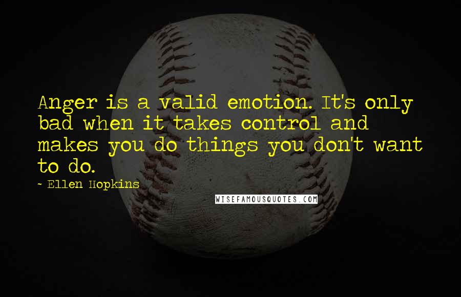 Ellen Hopkins Quotes: Anger is a valid emotion. It's only bad when it takes control and makes you do things you don't want to do.