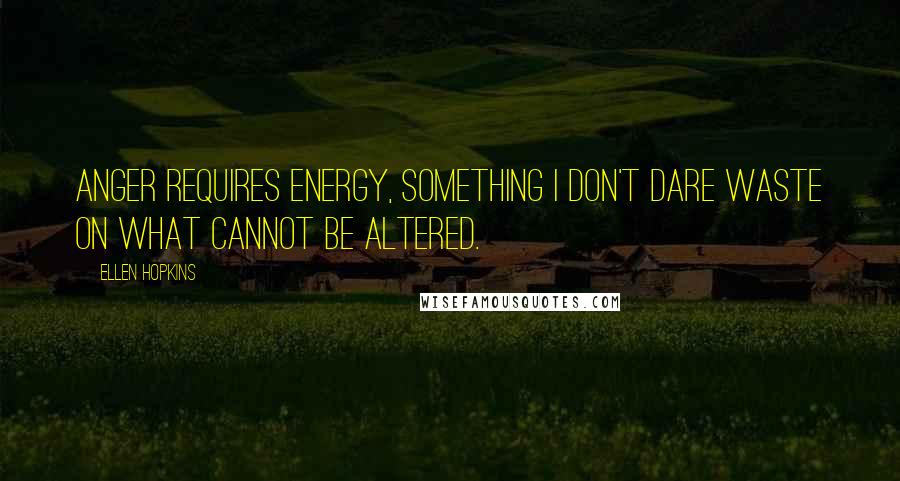 Ellen Hopkins Quotes: Anger requires energy, something I don't dare waste on what cannot be altered.