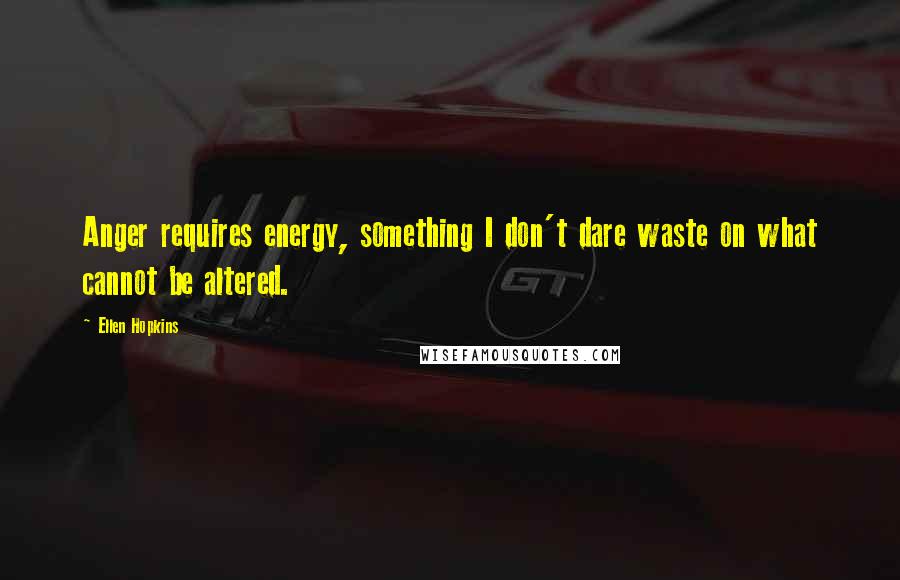 Ellen Hopkins Quotes: Anger requires energy, something I don't dare waste on what cannot be altered.