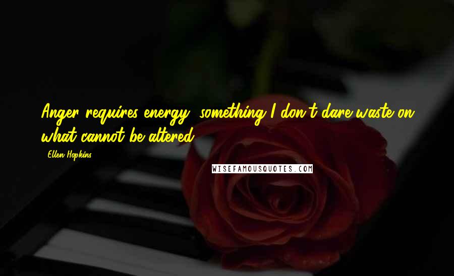 Ellen Hopkins Quotes: Anger requires energy, something I don't dare waste on what cannot be altered.