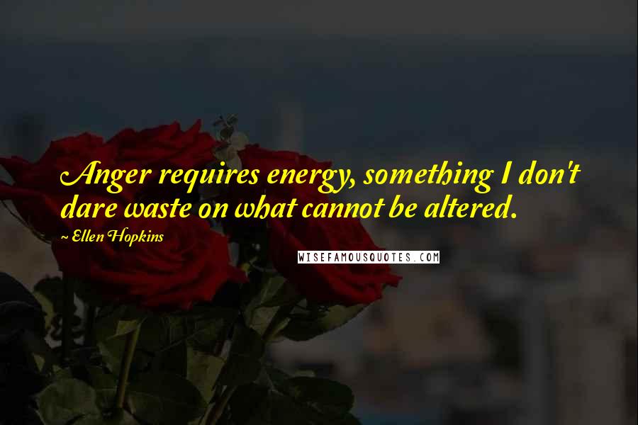 Ellen Hopkins Quotes: Anger requires energy, something I don't dare waste on what cannot be altered.