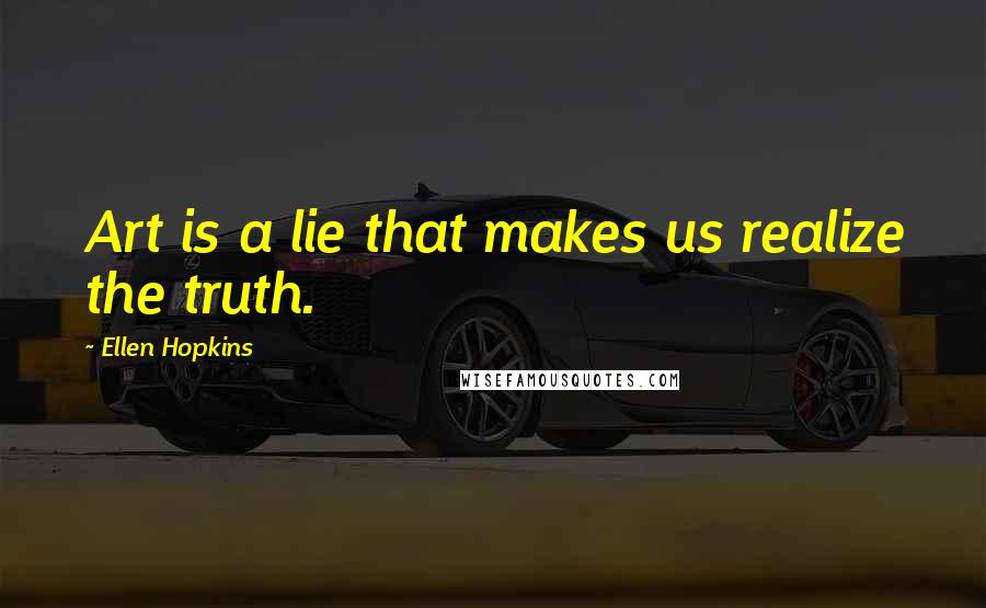 Ellen Hopkins Quotes: Art is a lie that makes us realize the truth.