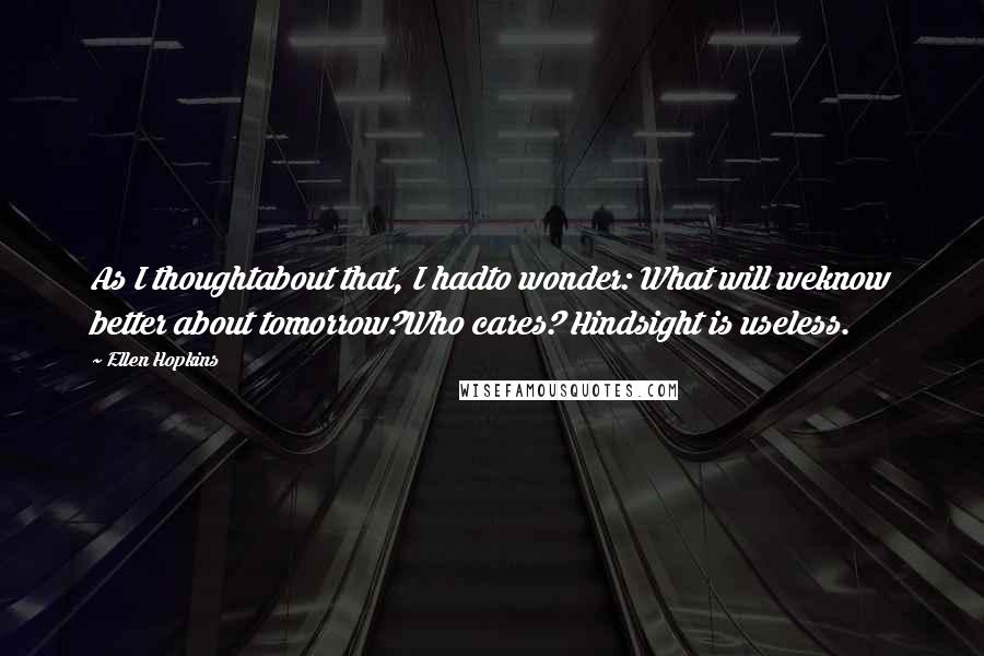 Ellen Hopkins Quotes: As I thoughtabout that, I hadto wonder: What will weknow better about tomorrow?Who cares? Hindsight is useless.