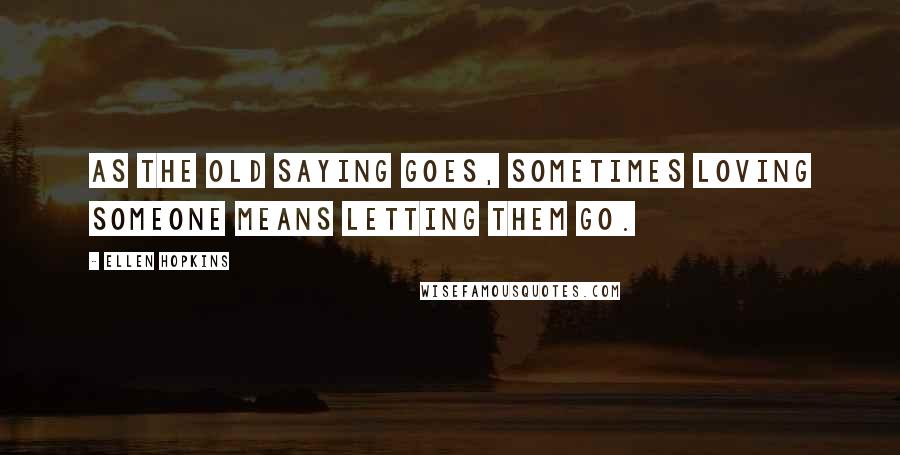 Ellen Hopkins Quotes: As the old saying goes, sometimes loving someone means letting them go.