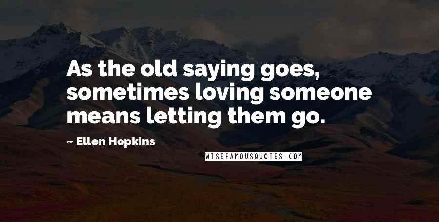 Ellen Hopkins Quotes: As the old saying goes, sometimes loving someone means letting them go.