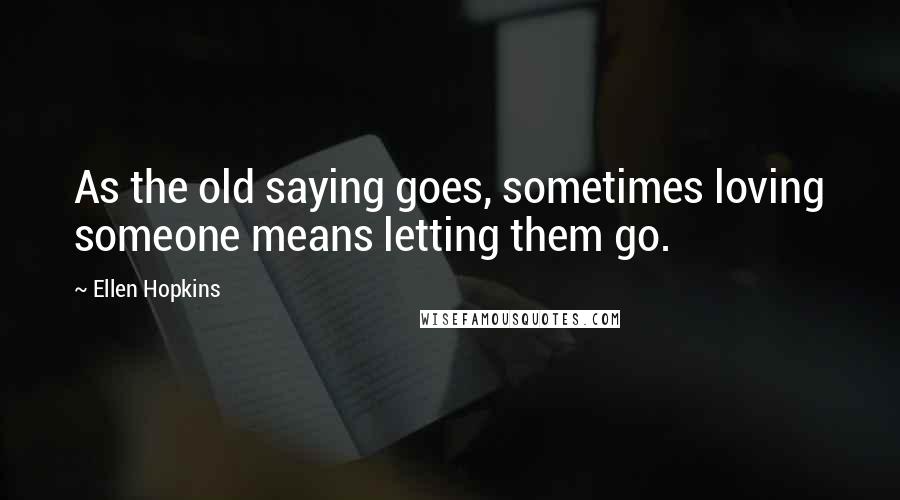 Ellen Hopkins Quotes: As the old saying goes, sometimes loving someone means letting them go.