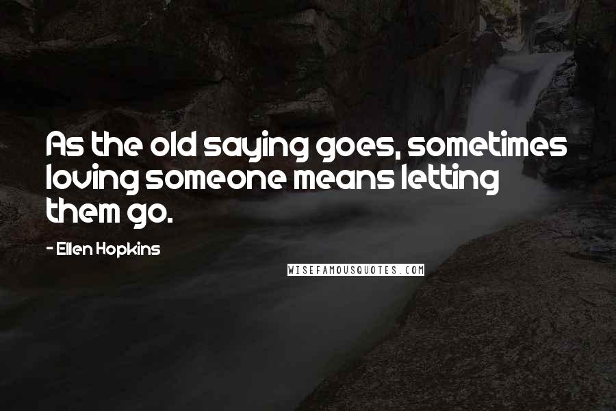 Ellen Hopkins Quotes: As the old saying goes, sometimes loving someone means letting them go.