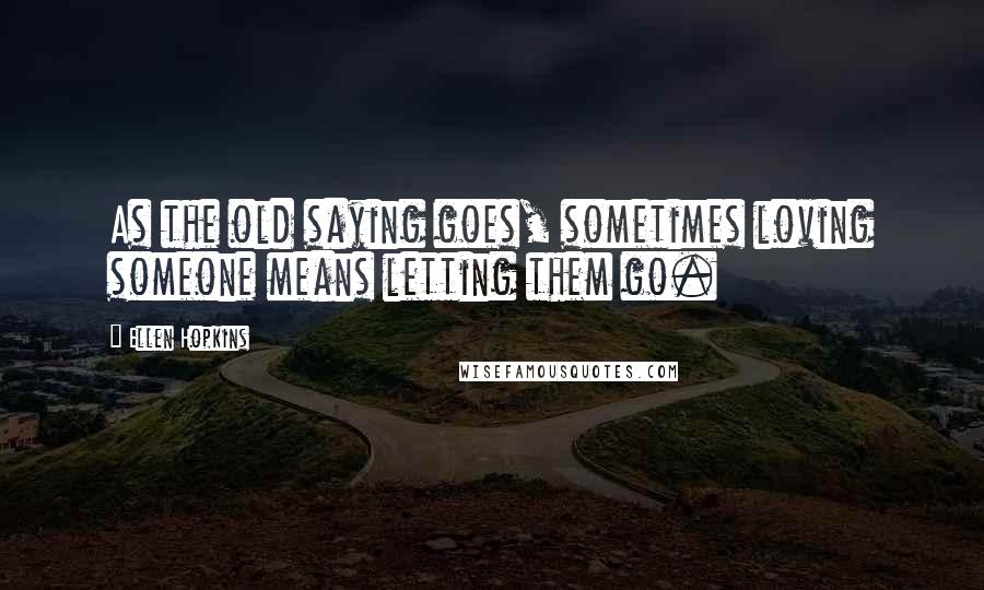 Ellen Hopkins Quotes: As the old saying goes, sometimes loving someone means letting them go.
