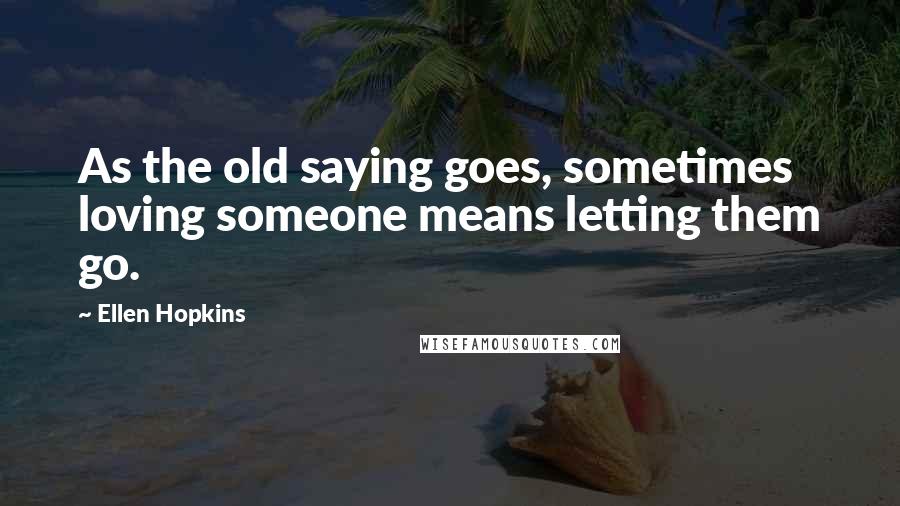 Ellen Hopkins Quotes: As the old saying goes, sometimes loving someone means letting them go.