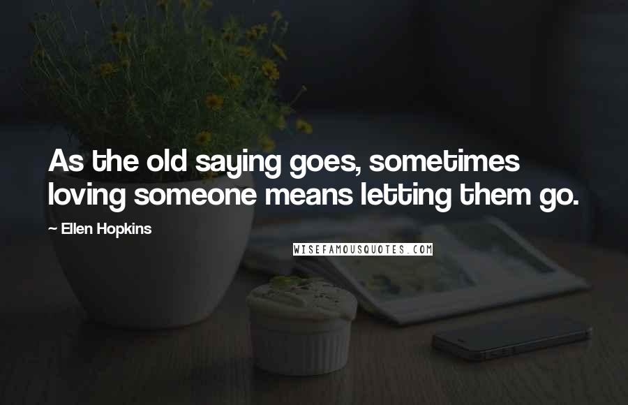 Ellen Hopkins Quotes: As the old saying goes, sometimes loving someone means letting them go.