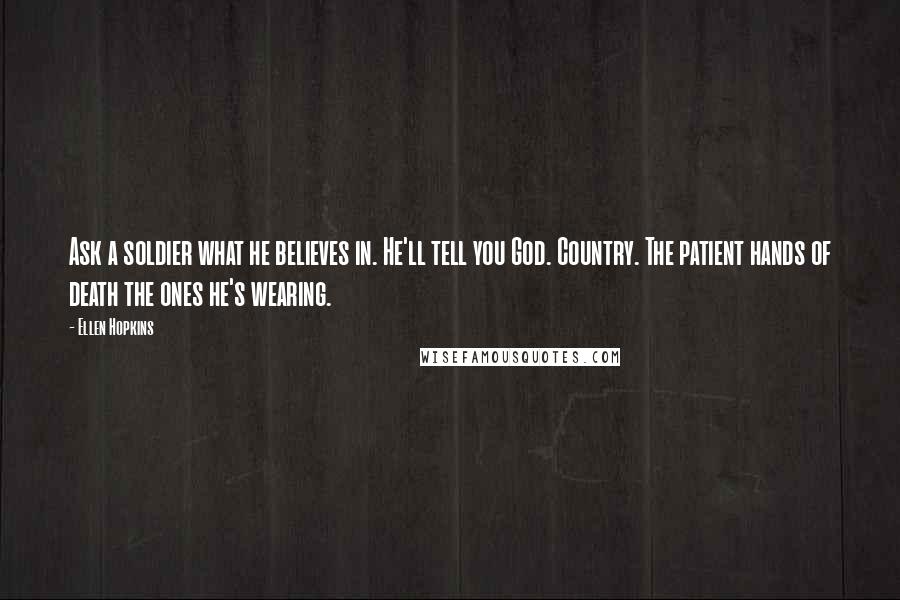 Ellen Hopkins Quotes: Ask a soldier what he believes in. He'll tell you God. Country. The patient hands of death the ones he's wearing.
