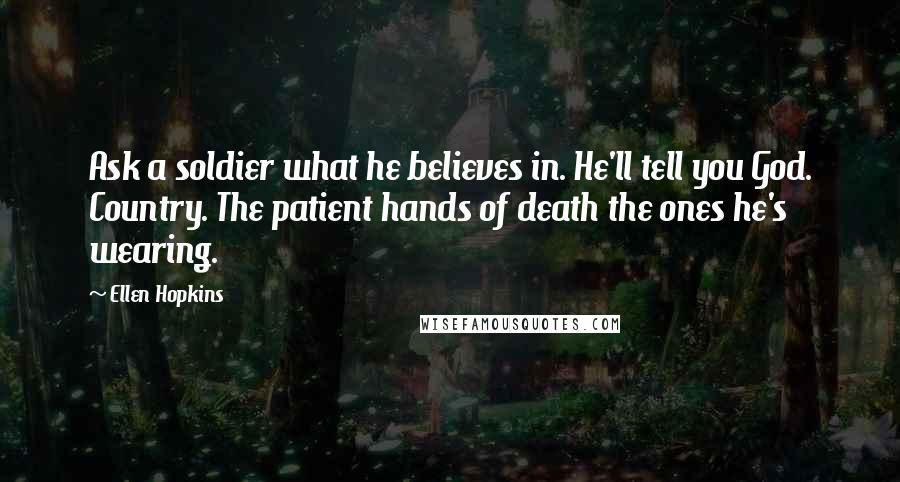Ellen Hopkins Quotes: Ask a soldier what he believes in. He'll tell you God. Country. The patient hands of death the ones he's wearing.