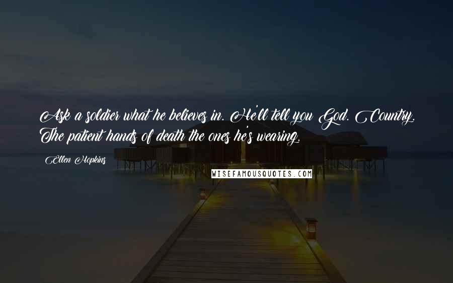 Ellen Hopkins Quotes: Ask a soldier what he believes in. He'll tell you God. Country. The patient hands of death the ones he's wearing.