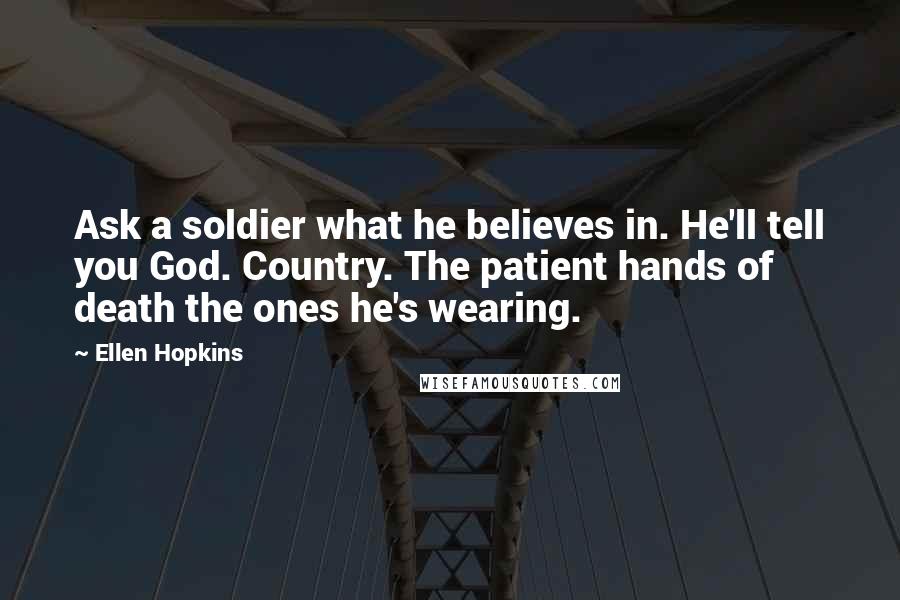 Ellen Hopkins Quotes: Ask a soldier what he believes in. He'll tell you God. Country. The patient hands of death the ones he's wearing.