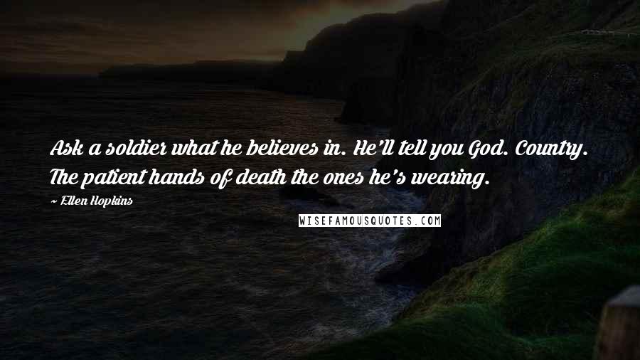 Ellen Hopkins Quotes: Ask a soldier what he believes in. He'll tell you God. Country. The patient hands of death the ones he's wearing.