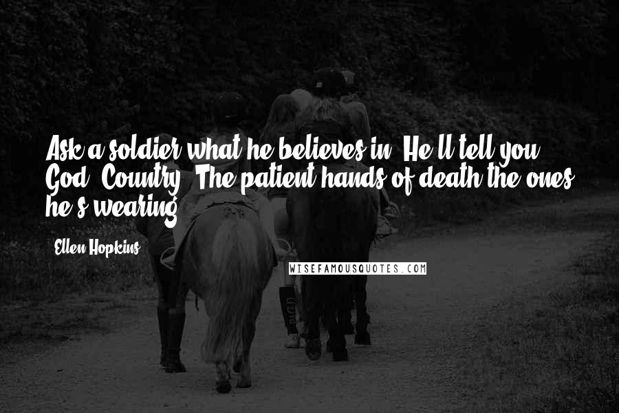 Ellen Hopkins Quotes: Ask a soldier what he believes in. He'll tell you God. Country. The patient hands of death the ones he's wearing.