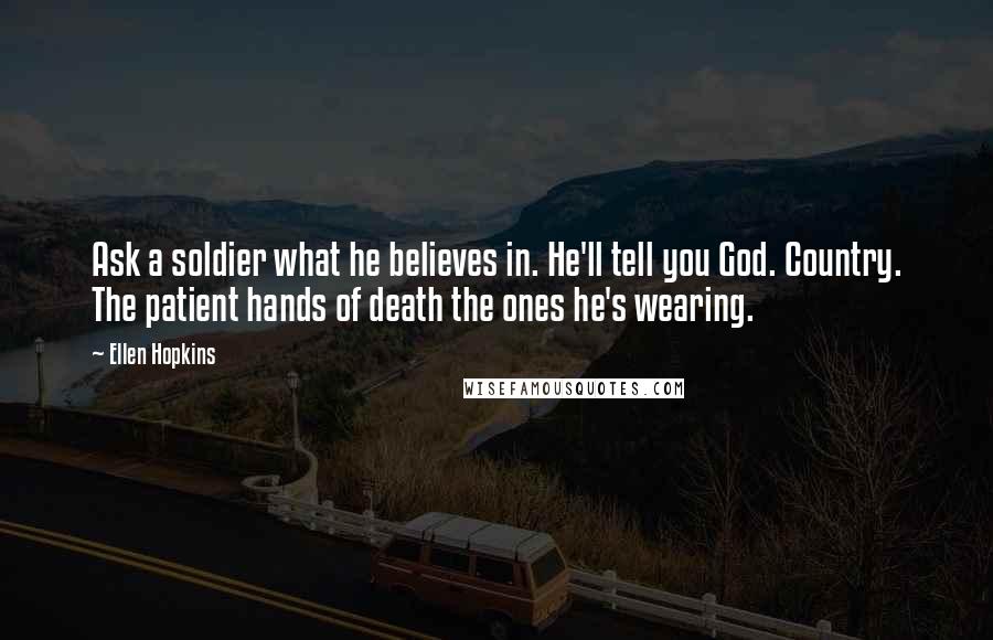 Ellen Hopkins Quotes: Ask a soldier what he believes in. He'll tell you God. Country. The patient hands of death the ones he's wearing.