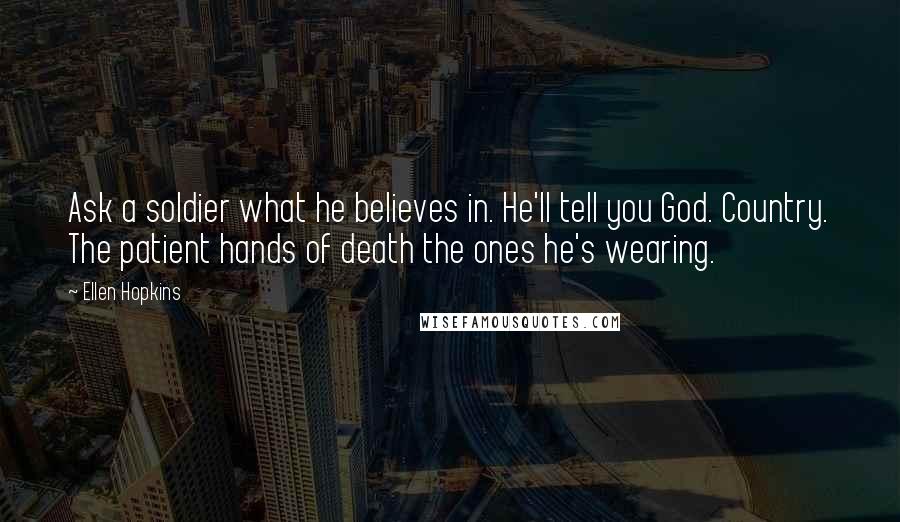 Ellen Hopkins Quotes: Ask a soldier what he believes in. He'll tell you God. Country. The patient hands of death the ones he's wearing.