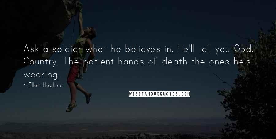 Ellen Hopkins Quotes: Ask a soldier what he believes in. He'll tell you God. Country. The patient hands of death the ones he's wearing.