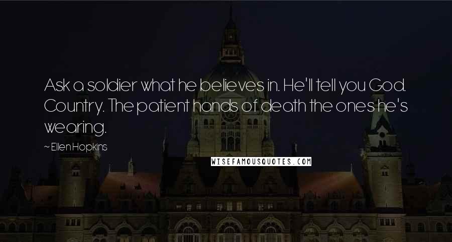 Ellen Hopkins Quotes: Ask a soldier what he believes in. He'll tell you God. Country. The patient hands of death the ones he's wearing.