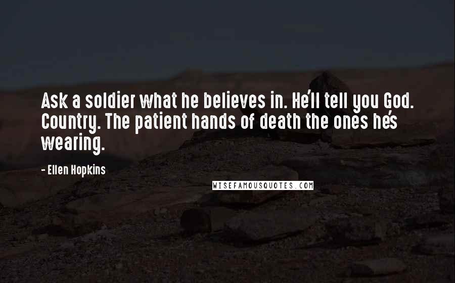 Ellen Hopkins Quotes: Ask a soldier what he believes in. He'll tell you God. Country. The patient hands of death the ones he's wearing.