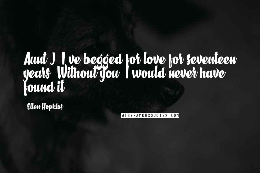 Ellen Hopkins Quotes: Aunt J, I've begged for love for seventeen years. Without you, I would never have found it.