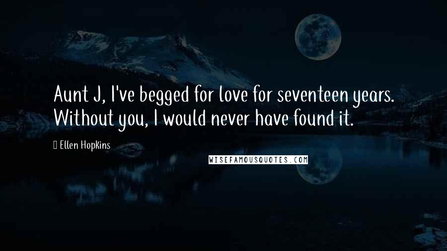 Ellen Hopkins Quotes: Aunt J, I've begged for love for seventeen years. Without you, I would never have found it.